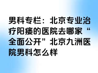 男科专栏：北京专业治疗阳痿的医院去哪家“全面公开”北京惠城医院男科怎么样