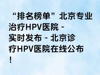 “排名榜单”北京专业治疗HPV医院 - 实时发布 - 北京诊疗HPV医院在线公布！