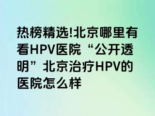 热榜精选!北京哪里有看HPV医院“公开透明”北京治疗HPV的医院怎么样