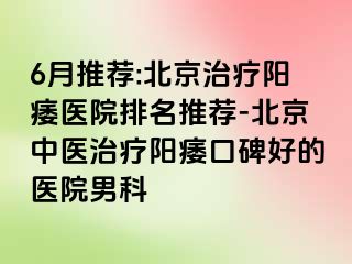 6月推荐:北京治疗阳痿医院排名推荐-北京中医治疗阳痿口碑好的医院男科