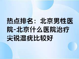 热点排名：北京男性医院-北京什么医院治疗尖锐湿疣比较好