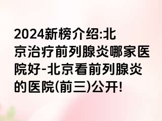 2024新榜介绍:北京治疗前列腺炎哪家医院好-北京看前列腺炎的医院(前三)公开!