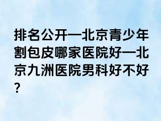 排名公开—北京青少年割包皮哪家医院好—北京惠城医院男科好不好？