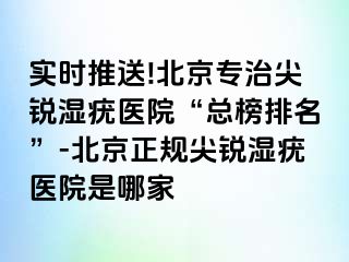 实时推送!北京专治尖锐湿疣医院“总榜排名”-北京正规尖锐湿疣医院是哪家