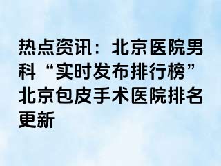 热点资讯：北京医院男科“实时发布排行榜”北京包皮手术医院排名更新