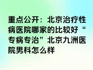 重点公开：北京治疗性病医院哪家的比较好“专病专治”北京惠城医院男科怎么样