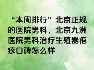 “本周排行”北京正规的医院男科，北京惠城医院男科治疗生殖器疱疹口碑怎么样