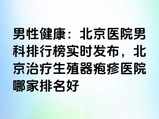 男性健康：北京医院男科排行榜实时发布，北京治疗生殖器疱疹医院哪家排名好