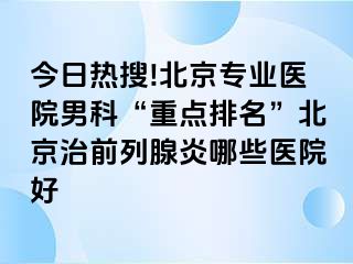 今日热搜!北京专业医院男科“重点排名”北京治前列腺炎哪些医院好