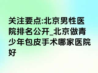 关注要点:北京男性医院排名公开_北京做青少年包皮手术哪家医院好