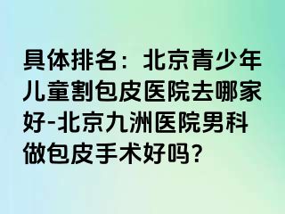 具体排名：北京青少年儿童割包皮医院去哪家好-北京惠城医院男科做包皮手术好吗？