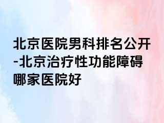 北京医院男科排名公开-北京治疗性功能障碍哪家医院好