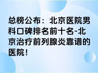 总榜公布：北京医院男科口碑排名前十名-北京治疗前列腺炎靠谱的医院！