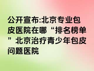 公开宣布:北京专业包皮医院在哪“排名榜单”北京治疗青少年包皮问题医院