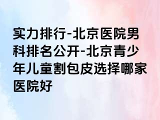 实力排行-北京医院男科排名公开-北京青少年儿童割包皮选择哪家医院好