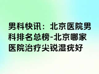 男科快讯：北京医院男科排名总榜-北京哪家医院治疗尖锐湿疣好