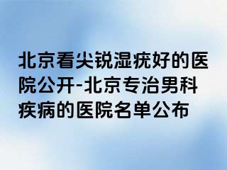 北京看尖锐湿疣好的医院公开-北京专治男科疾病的医院名单公布