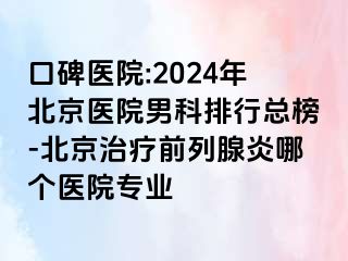 口碑医院:2024年北京医院男科排行总榜-北京治疗前列腺炎哪个医院专业