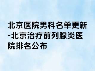 北京医院男科名单更新-北京治疗前列腺炎医院排名公布