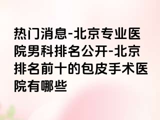 热门消息-北京专业医院男科排名公开-北京排名前十的包皮手术医院有哪些