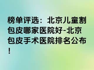 榜单评选：北京儿童割包皮哪家医院好-北京包皮手术医院排名公布！