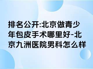 排名公开:北京做青少年包皮手术哪里好-北京惠城医院男科怎么样