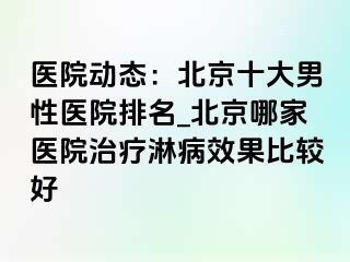 医院动态：北京十大男性医院排名_北京哪家医院治疗淋病效果比较好