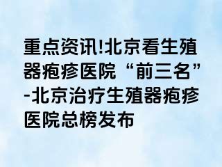 重点资讯!北京看生殖器疱疹医院“前三名”-北京治疗生殖器疱疹医院总榜发布