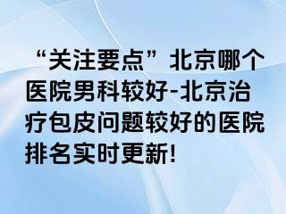 “关注要点”北京哪个医院男科较好-北京治疗包皮问题较好的医院排名实时更新!