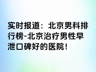 实时报道：北京男科排行榜-北京治疗男性早泄口碑好的医院！