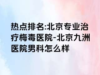 热点排名:北京专业治疗梅毒医院-北京惠城医院男科怎么样