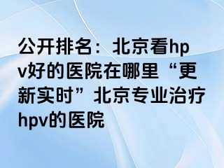 公开排名：北京看hpv好的医院在哪里“更新实时”北京专业治疗hpv的医院