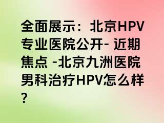 全面展示：北京HPV专业医院公开- 近期焦点 -北京惠城医院男科治疗HPV怎么样？