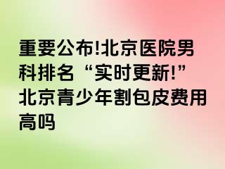 重要公布!北京医院男科排名“实时更新!”北京青少年割包皮费用高吗