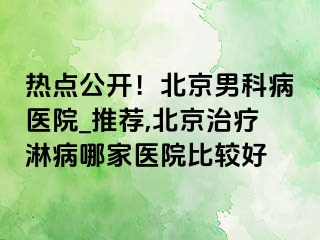 热点公开！北京男科病医院_推荐,北京治疗淋病哪家医院比较好