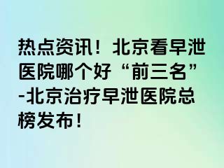 热点资讯！北京看早泄医院哪个好“前三名”-北京治疗早泄医院总榜发布！