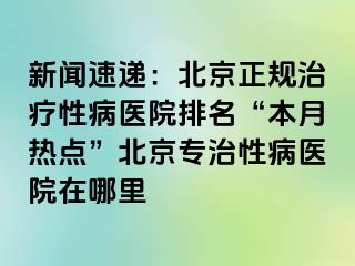 新闻速递：北京正规治疗性病医院排名“本月热点”北京专治性病医院在哪里