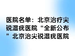 医院名单：北京治疗尖锐湿疣医院“全新公布”北京治尖锐湿疣医院