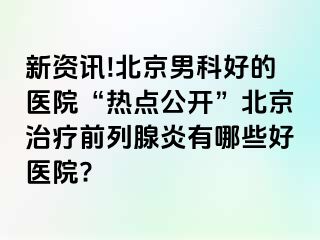 新资讯!北京男科好的医院“热点公开”北京治疗前列腺炎有哪些好医院?