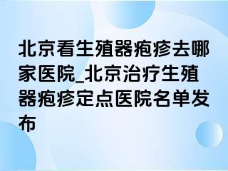 北京看生殖器疱疹去哪家医院_北京治疗生殖器疱疹定点医院名单发布