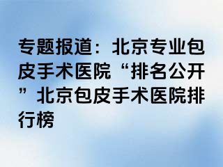 专题报道：北京专业包皮手术医院“排名公开”北京包皮手术医院排行榜