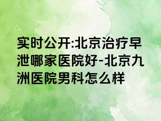 实时公开:北京治疗早泄哪家医院好-北京惠城医院男科怎么样