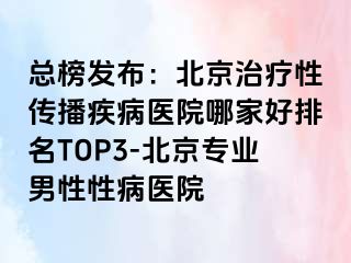 总榜发布：北京治疗性传播疾病医院哪家好排名TOP3-北京专业男性性病医院