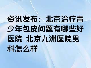 资讯发布：北京治疗青少年包皮问题有哪些好医院-北京惠城医院男科怎么样