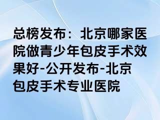 总榜发布：北京哪家医院做青少年包皮手术效果好-公开发布-北京包皮手术专业医院