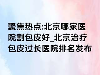 聚焦热点:北京哪家医院割包皮好_北京治疗包皮过长医院排名发布