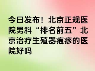 今日发布！北京正规医院男科“排名前五”北京治疗生殖器疱疹的医院好吗