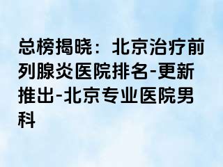 总榜揭晓：北京治疗前列腺炎医院排名-更新推出-北京专业医院男科