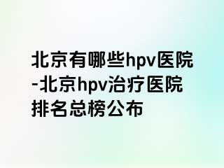 北京有哪些hpv医院-北京hpv治疗医院排名总榜公布