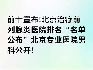 前十宣布!北京治疗前列腺炎医院排名“名单公布”北京专业医院男科公开！